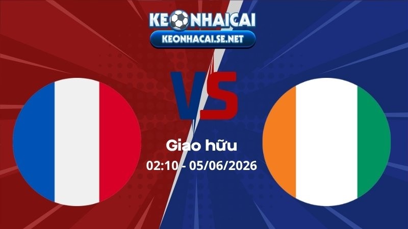 Soi Kèo Pháp vs Bờ Biển Ngà 02h10 05/06/2026 - Giao hữu